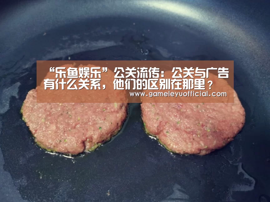 “乐鱼娱乐”公关流传：公关与广告有什么关系，他们的区别在那里？(图3)