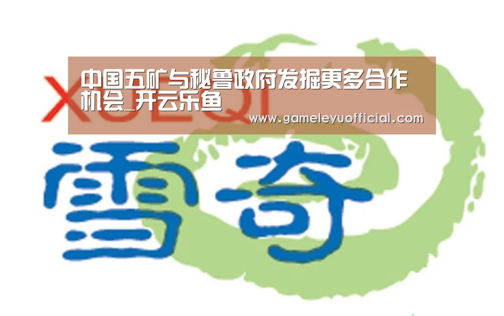 中国五矿与秘鲁政府发掘更多合作机会_开云乐鱼(图2) 中国五矿与秘鲁政府发掘更多合作机会_开云乐鱼(图2)