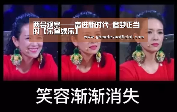 两会观察——奋进新时代 追梦正当时【乐鱼娱乐】(图4) 开云乐鱼